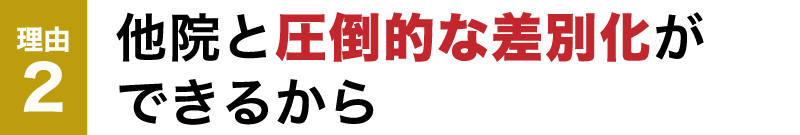 他院と圧倒的な差別化が できるから