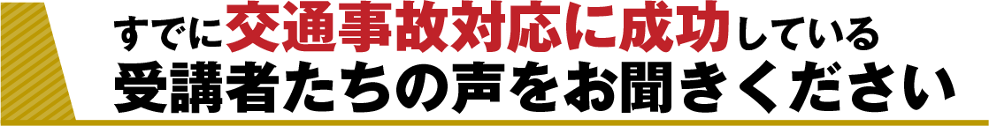 すでに交通事故対応に成功している受講者たちの声をお聞きください