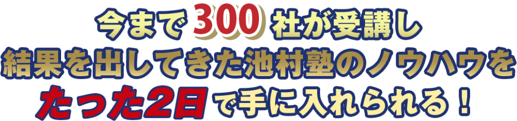 今まで300社以上が受講した池村塾のノウハウを2日で手に入れられる
